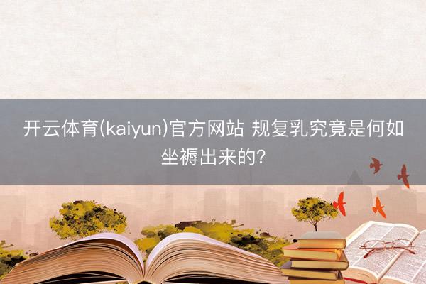开云体育(kaiyun)官方网站 规复乳究竟是何如坐褥出来的？