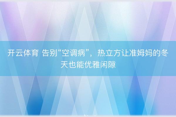 开云体育 告别“空调病”，热立方让准姆妈的冬天也能优雅闲隙