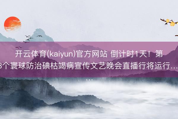 开云体育(kaiyun)官方网站 倒计时1天！第33个寰球防治碘枯竭病宣传文艺晚会直播行将运行……