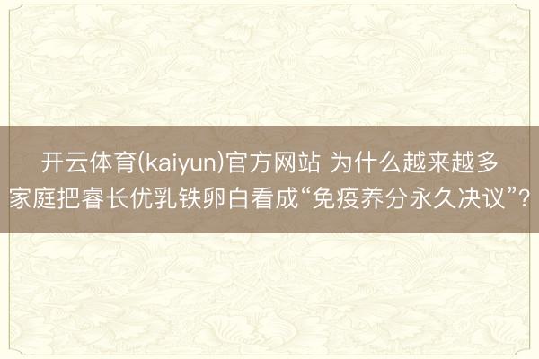 开云体育(kaiyun)官方网站 为什么越来越多家庭把睿长优乳铁卵白看成“免疫养分永久决议”？