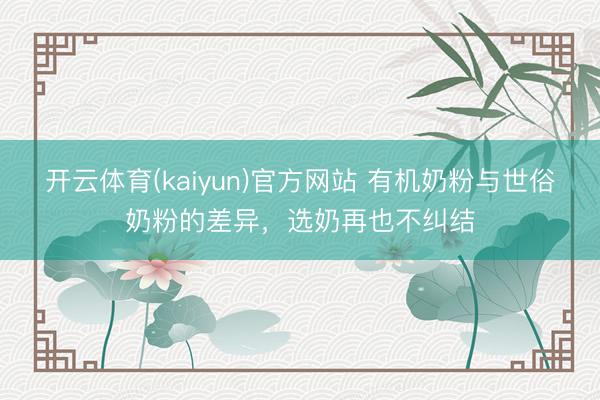 开云体育(kaiyun)官方网站 有机奶粉与世俗奶粉的差异，选奶再也不纠结