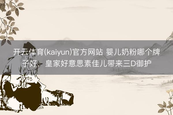 开云体育(kaiyun)官方网站 婴儿奶粉哪个牌子好，皇家好意思素佳儿带来三D御护
