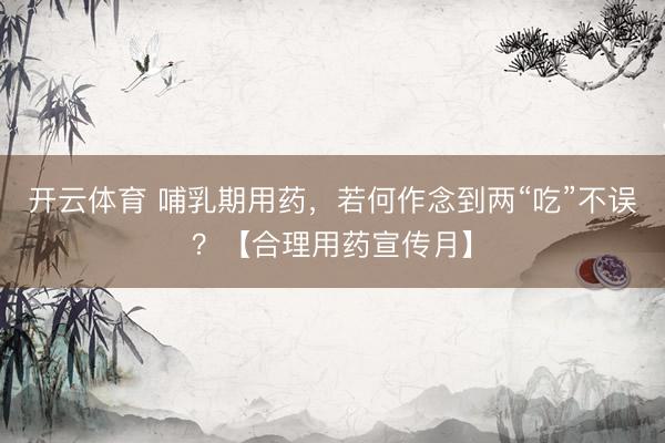 开云体育 哺乳期用药，若何作念到两“吃”不误？【合理用药宣传月】