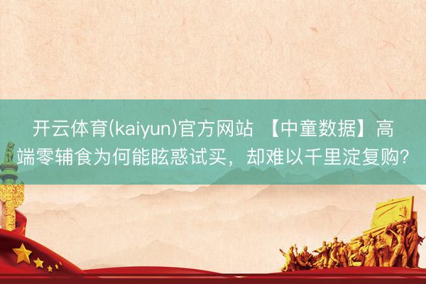 开云体育(kaiyun)官方网站 【中童数据】高端零辅食为何能眩惑试买，却难以千里淀复购？