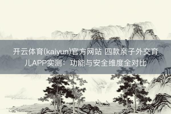 开云体育(kaiyun)官方网站 四款亲子外交育儿APP实测：功能与安全维度全对比