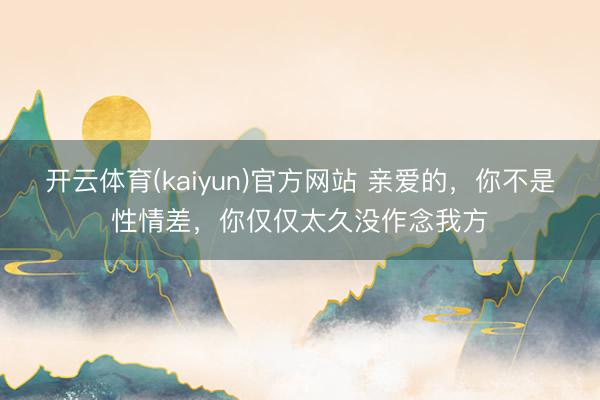 开云体育(kaiyun)官方网站 亲爱的，你不是性情差，你仅仅太久没作念我方