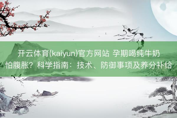 开云体育(kaiyun)官方网站 孕期喝纯牛奶怕腹胀？科学指南：技术、防御事项及养分补给