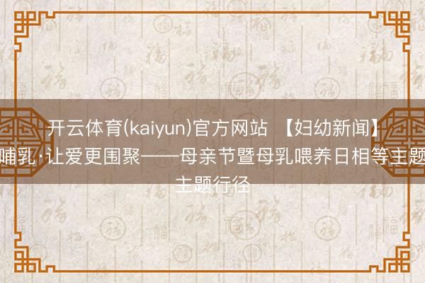 开云体育(kaiyun)官方网站 【妇幼新闻】为爱哺乳·让爱更围聚——母亲节暨母乳喂养日相等主题行径
