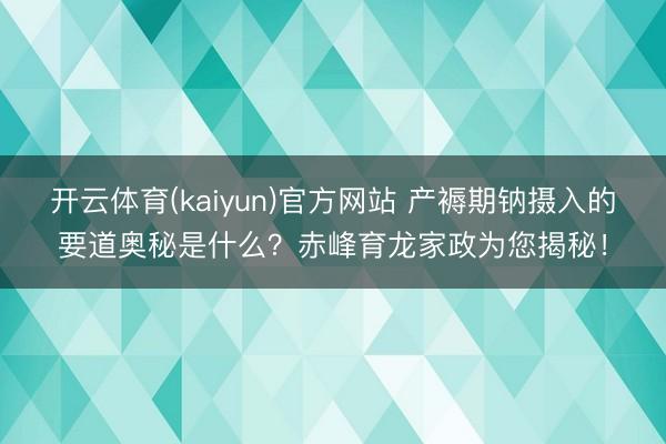 开云体育(kaiyun)官方网站 产褥期钠摄入的要道奥秘是什么？赤峰育龙家政为您揭秘！