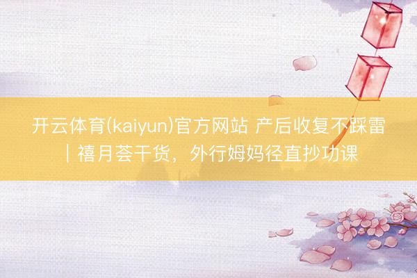 开云体育(kaiyun)官方网站 产后收复不踩雷｜禧月荟干货，外行姆妈径直抄功课
