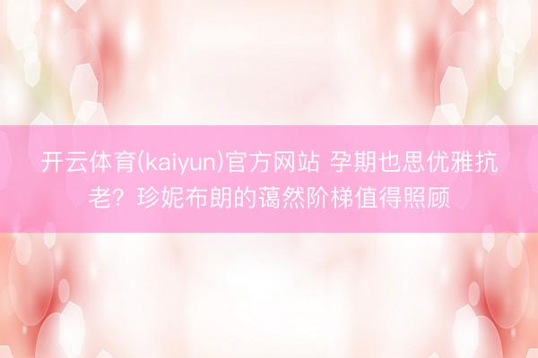 开云体育(kaiyun)官方网站 孕期也思优雅抗老？珍妮布朗的蔼然阶梯值得照顾