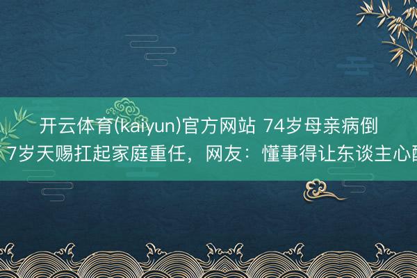 开云体育(kaiyun)官方网站 74岁母亲病倒！7岁天赐扛起家庭重任，网友：懂事得让东谈主心酸