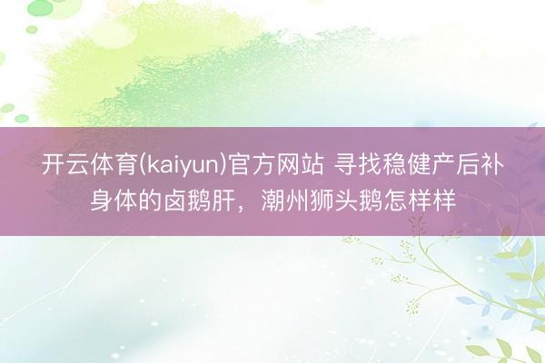 开云体育(kaiyun)官方网站 寻找稳健产后补身体的卤鹅肝，潮州狮头鹅怎样样
