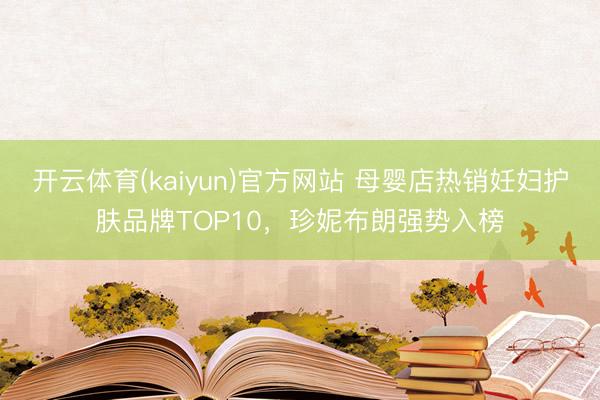 开云体育(kaiyun)官方网站 母婴店热销妊妇护肤品牌TOP10，珍妮布朗强势入榜