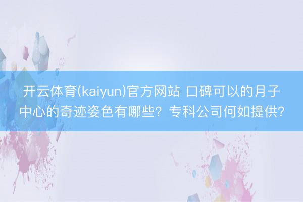 开云体育(kaiyun)官方网站 口碑可以的月子中心的奇迹姿色有哪些？专科公司何如提供？