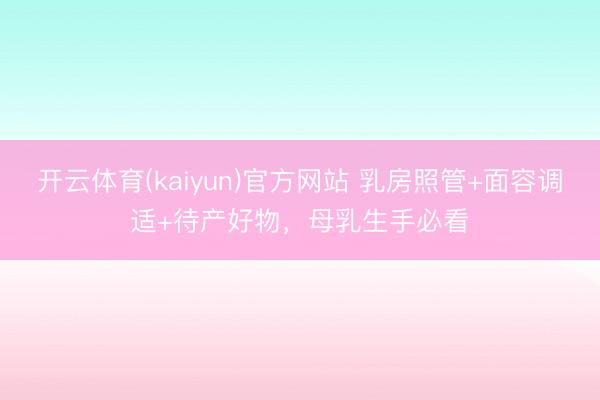 开云体育(kaiyun)官方网站 乳房照管+面容调适+待产好物，母乳生手必看