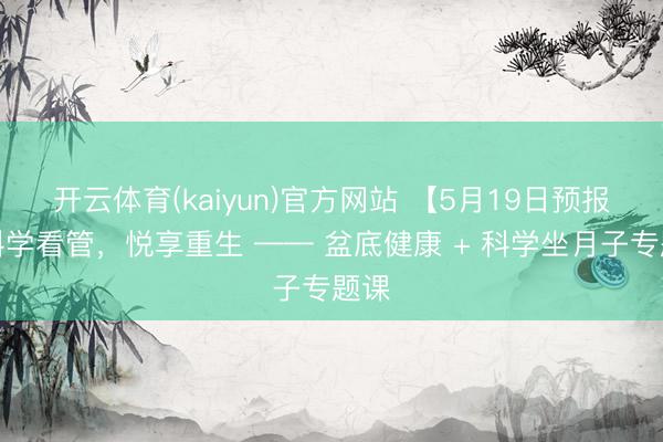 开云体育(kaiyun)官方网站 【5月19日预报】科学看管，悦享重生 —— 盆底健康 + 科学坐月子专题课