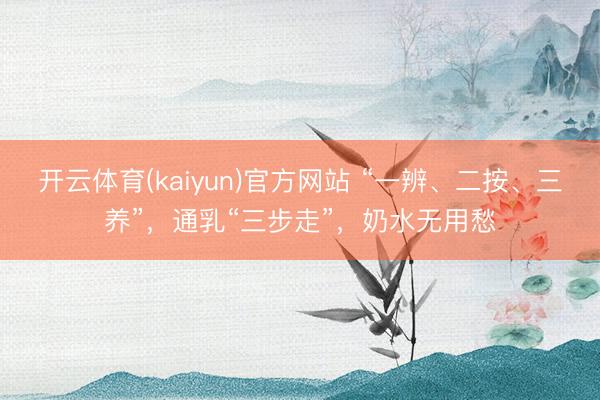 开云体育(kaiyun)官方网站 “一辨、二按、三养”，通乳“三步走”，奶水无用愁