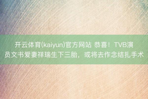 开云体育(kaiyun)官方网站 恭喜！TVB演员文书爱妻祥瑞生下三胎，或将去作念结扎手术