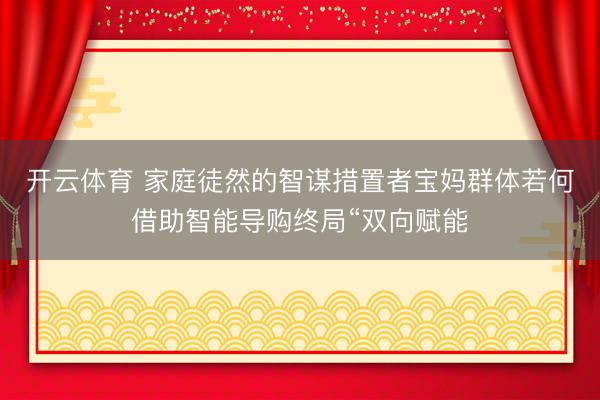 开云体育 家庭徒然的智谋措置者宝妈群体若何借助智能导购终局“双向赋能