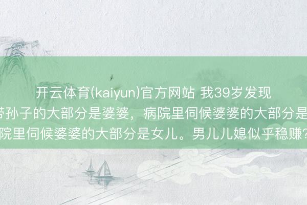 开云体育(kaiyun)官方网站 我39岁发现一个多数的气候：公园里带孙子的大部分是婆婆，病院里伺候婆婆的大部分是女儿。男儿儿媳似乎稳赚？