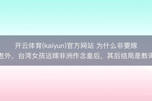 开云体育(kaiyun)官方网站 为什么非要嫁老外，台湾女孩远嫁非洲作念皇后，其后结局是教诲