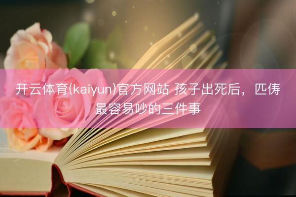 开云体育(kaiyun)官方网站 孩子出死后，匹俦最容易吵的三件事