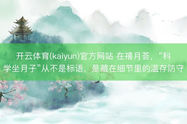 开云体育(kaiyun)官方网站 在禧月荟，“科学坐月子”从不是标语，是藏在细节里的温存防守