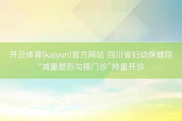 开云体育(kaiyun)官方网站 四川省妇幼保健院“减重塑形勾搭门诊”持重开诊