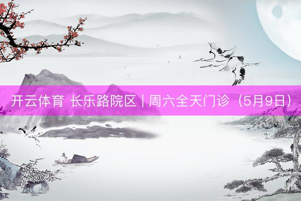 开云体育 长乐路院区 | 周六全天门诊（5月9日）
