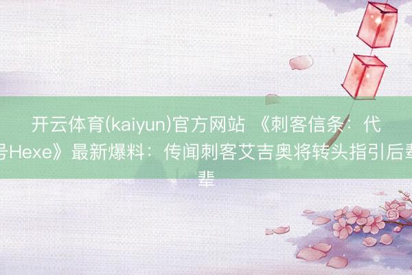 开云体育(kaiyun)官方网站 《刺客信条：代号Hexe》最新爆料：传闻刺客艾吉奥将转头指引后辈