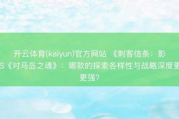 开云体育(kaiyun)官方网站 《刺客信条：影》VS《对马岛之魂》：哪款的探索各样性与战略深度更强？