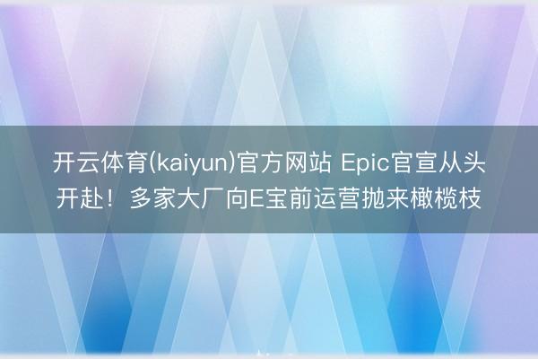 开云体育(kaiyun)官方网站 Epic官宣从头开赴！多家大厂向E宝前运营抛来橄榄枝