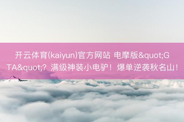 开云体育(kaiyun)官方网站 电摩版"GTA"？满级神装小电驴！爆单逆袭秋名山！