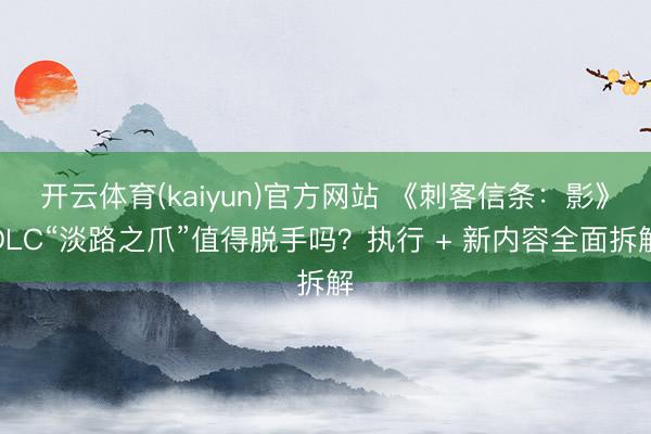 开云体育(kaiyun)官方网站 《刺客信条：影》DLC“淡路之爪”值得脱手吗？执行 + 新内容全面拆解