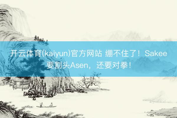 开云体育(kaiyun)官方网站 绷不住了！Sakee要割头Asen，还要对拳！