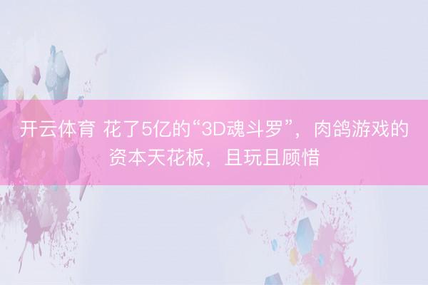 开云体育 花了5亿的“3D魂斗罗”，肉鸽游戏的资本天花板，且玩且顾惜