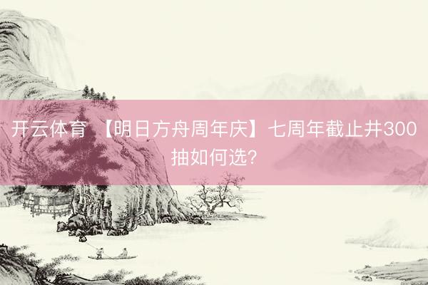 开云体育 【明日方舟周年庆】七周年截止井300抽如何选?