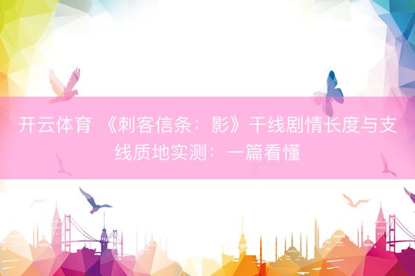 开云体育 《刺客信条：影》干线剧情长度与支线质地实测：一篇看懂