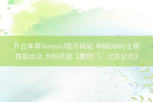 开云体育(kaiyun)官方网站 华硕B860主板性能出众 为你开启《魔窍门：上古纪元》