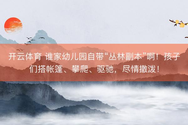 开云体育 谁家幼儿园自带“丛林副本”啊！孩子们搭帐篷、攀爬、驱驰，尽情撒泼！