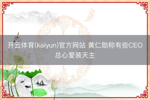 开云体育(kaiyun)官方网站 黄仁勋称有些CEO总心爱装天主