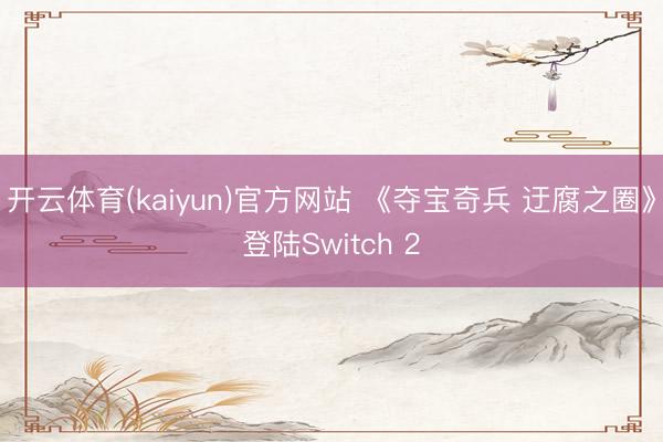 开云体育(kaiyun)官方网站 《夺宝奇兵 迂腐之圈》登陆Switch 2