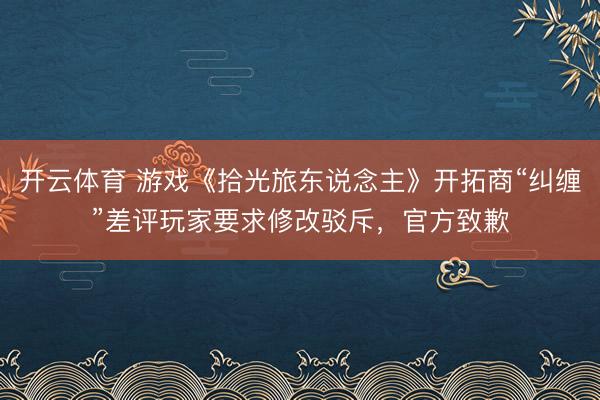 开云体育 游戏《拾光旅东说念主》开拓商“纠缠”差评玩家要求修改驳斥，官方致歉