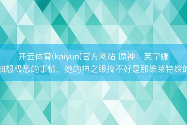 开云体育(kaiyun)官方网站 原神：芙宁娜细想极恐的事情，她的神之眼搞不好是那维莱特给的