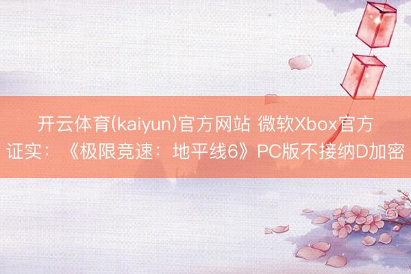 开云体育(kaiyun)官方网站 微软Xbox官方证实:《极限竞速:地平线6》PC版不接纳D加密