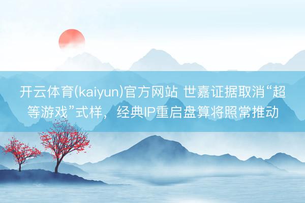 开云体育(kaiyun)官方网站 世嘉证据取消“超等游戏”式样,经典IP重启盘算将照常推动