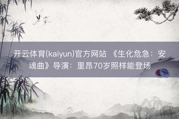 开云体育(kaiyun)官方网站 《生化危急：安魂曲》导演：里昂70岁照样能登场