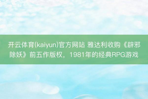 开云体育(kaiyun)官方网站 雅达利收购《辟邪除妖》前五作版权,1981年的经典RPG游戏