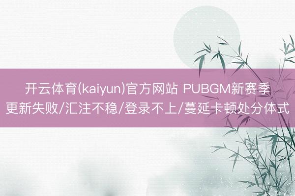 开云体育(kaiyun)官方网站 PUBGM新赛季更新失败/汇注不稳/登录不上/蔓延卡顿处分体式